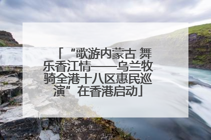 “歌游内蒙古 舞乐香江情——乌兰牧骑全港十八区惠民巡演”在香港启动